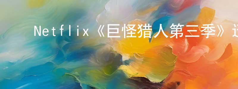 ﻿陈亮宇发布﻿Netflix《巨怪猎人第三季》迅雷下载/在线观看/百度云-动漫/卡通-美剧天堂